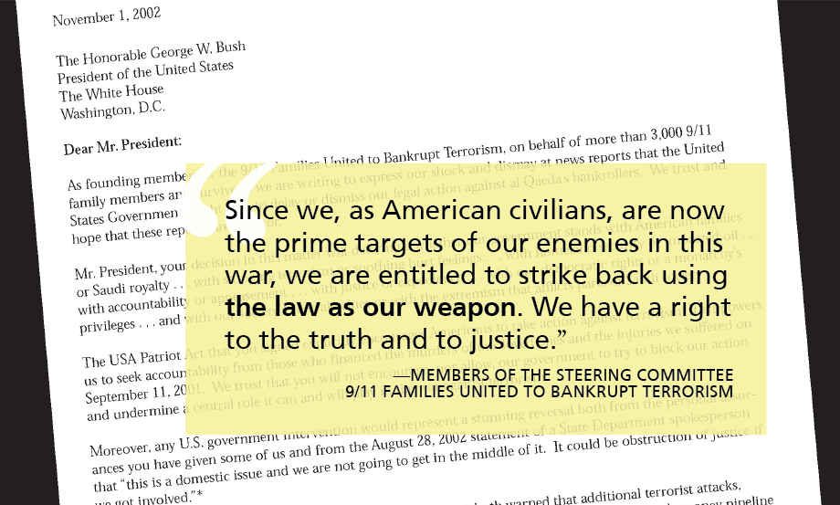 "Since we, as American civilians, are now the prime targets of our enemies in this war, we are entitled to strike back using the law as our weapon. We have a right to the truth and to justice.” —Members of the Steering Committee  9/11 Families United to Bankrupt Terrorism