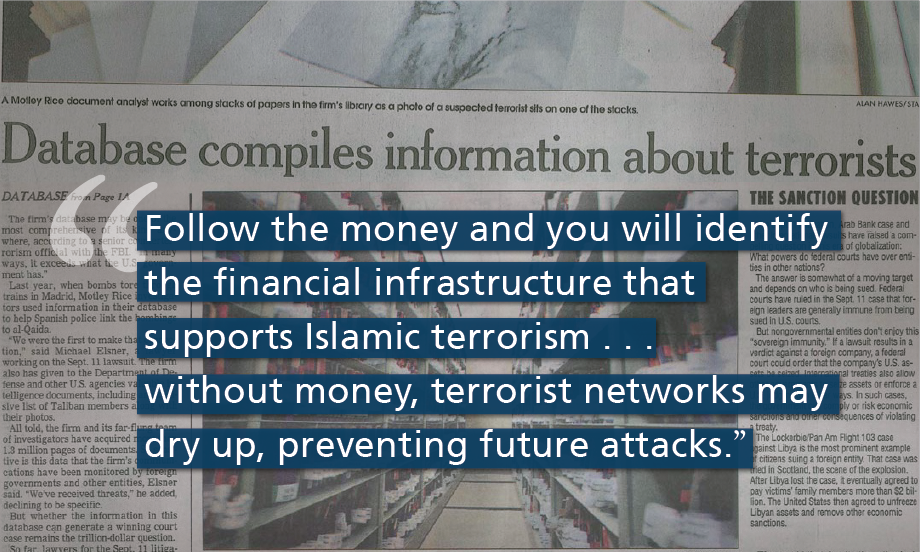 "Follow the money and you will identify the financial infrastructure that supports Islamic terrorism . . . without money, terrorist networks may dry up, preventing future attacks.” 