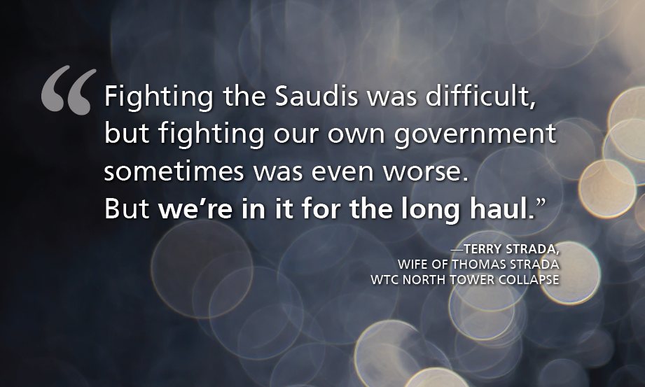 "Fighting the Saudis was difficult, but fighting our own government sometimes was even worse. But we’re in it for the long haul.” —Terry Strada,  wife of Thomas Strada - wtc North Tower collapse