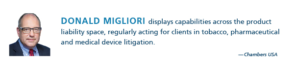 Donald Migliori displays capabilities across the product liability space, regularly acting for clients in tobacco, pharmaceutical and medical device litigation. - Chambers USA