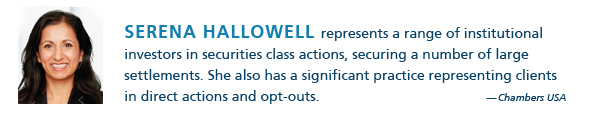 Serena Hallowell represents a range of institutional investors in securites class actions, securing a number of large settlements. She also has a significant practice representing clients in direct actions and opt-outs. - Chambers USA